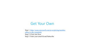 Get Your Own
Step 1: https://azure.microsoft.com/en-us/pricing/member-
offers/vs-dev-essentials/
Step 2: Click Join Now
Step 3: Enter your email Id and Subscribe
 