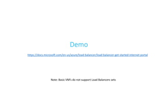 Demo
Note: Basic VM’s do not support Load Balancers sets
https://docs.microsoft.com/en-us/azure/load-balancer/load-balancer-get-started-internet-portal
 