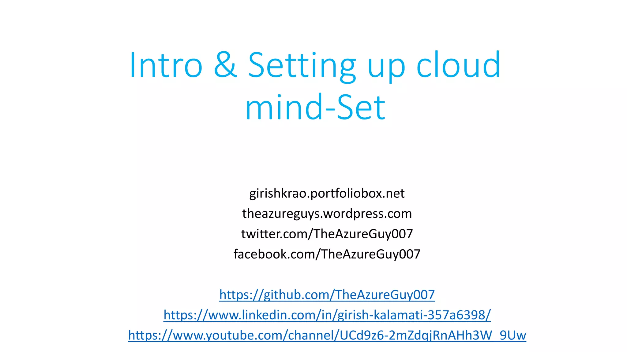 Intro & Setting up cloud
mind-Set
girishkrao.portfoliobox.net
theazureguys.wordpress.com
twitter.com/TheAzureGuy007
facebook.com/TheAzureGuy007
https://github.com/TheAzureGuy007
https://www.linkedin.com/in/girish-kalamati-357a6398/
https://www.youtube.com/channel/UCd9z6-2mZdqjRnAHh3W_9Uw
 