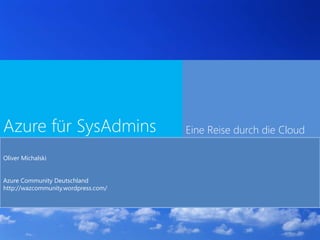 Azure für SysAdmins Eine Reise durch die Cloud
Oliver Michalski
Azure Community Deutschland
http://wazcommunity.wordpress.com/
 