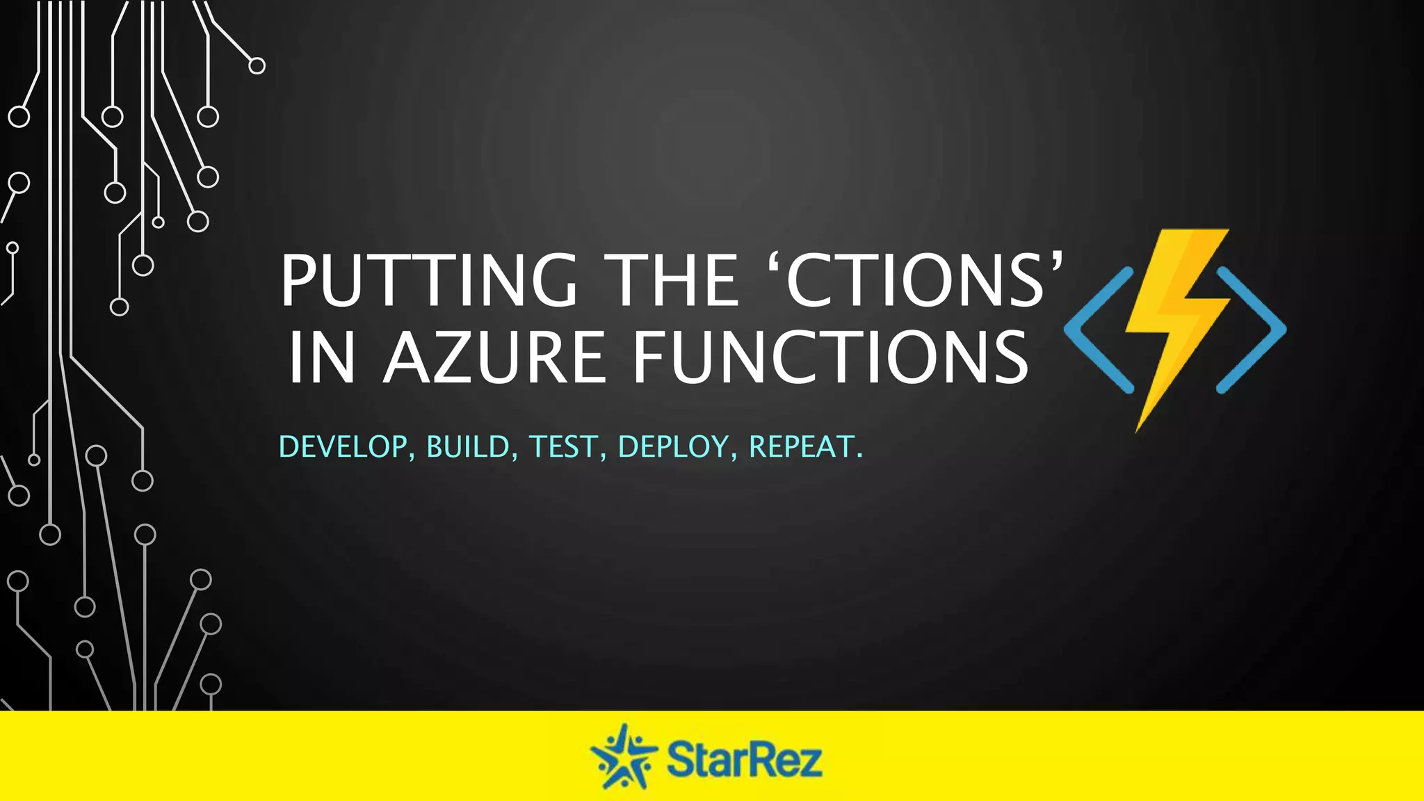 PUTTING THE ‘CTIONS’
IN AZURE FUNCTIONS
DEVELOP, BUILD, TEST, DEPLOY, REPEAT.
 