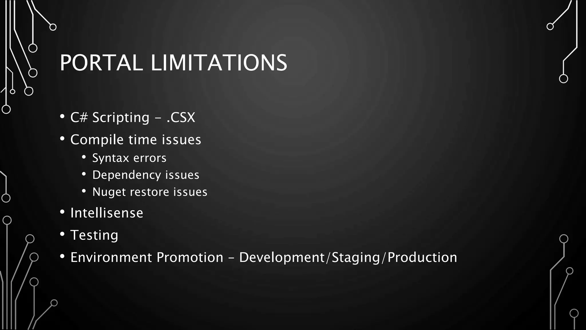 PORTAL LIMITATIONS
• C# Scripting - .CSX
• Compile time issues
• Syntax errors
• Dependency issues
• Nuget restore issues
• Intellisense
• Testing
• Environment Promotion – Development/Staging/Production
 