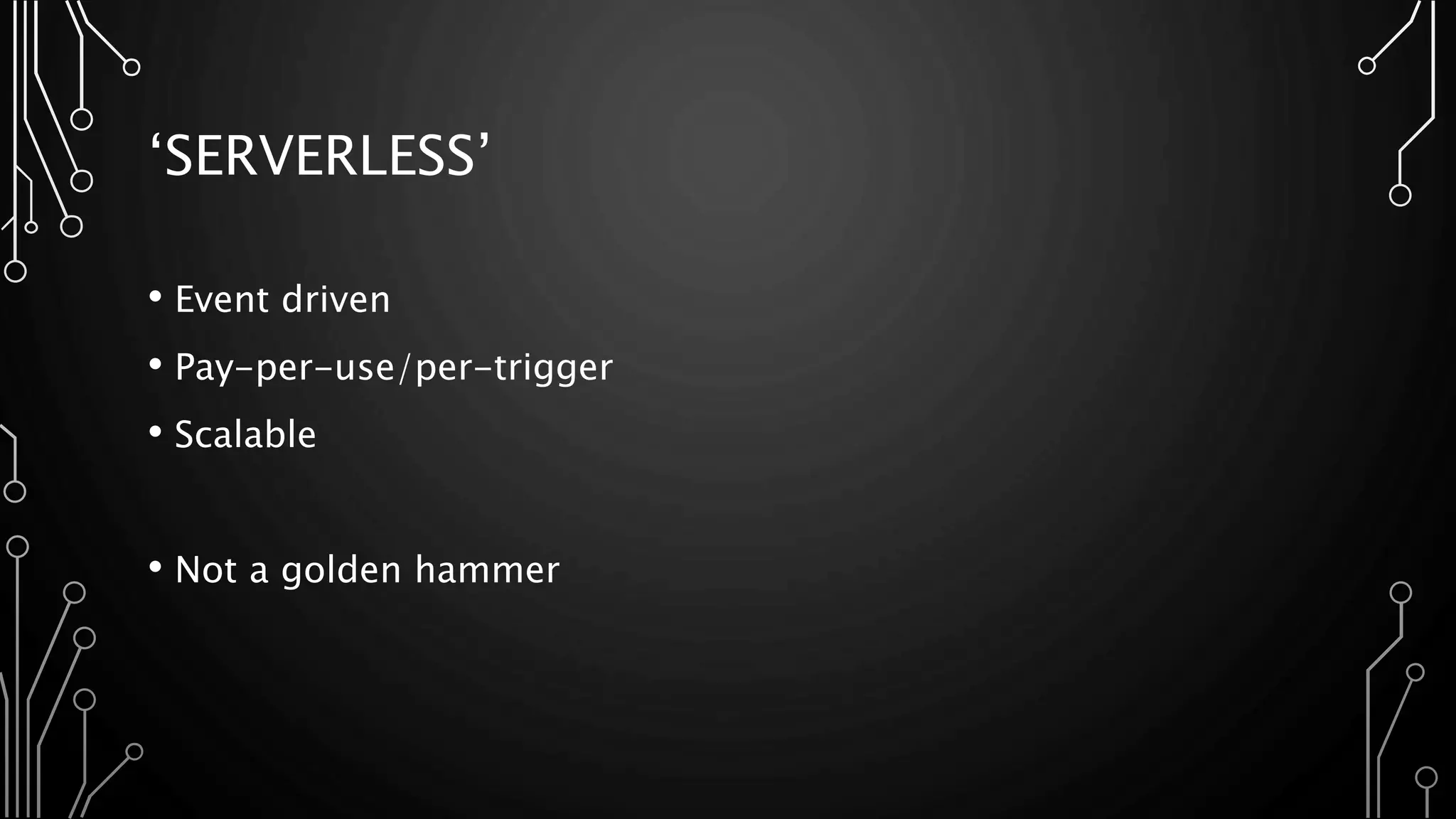 ‘SERVERLESS’
• Event driven
• Pay-per-use/per-trigger
• Scalable
• Not a golden hammer
 