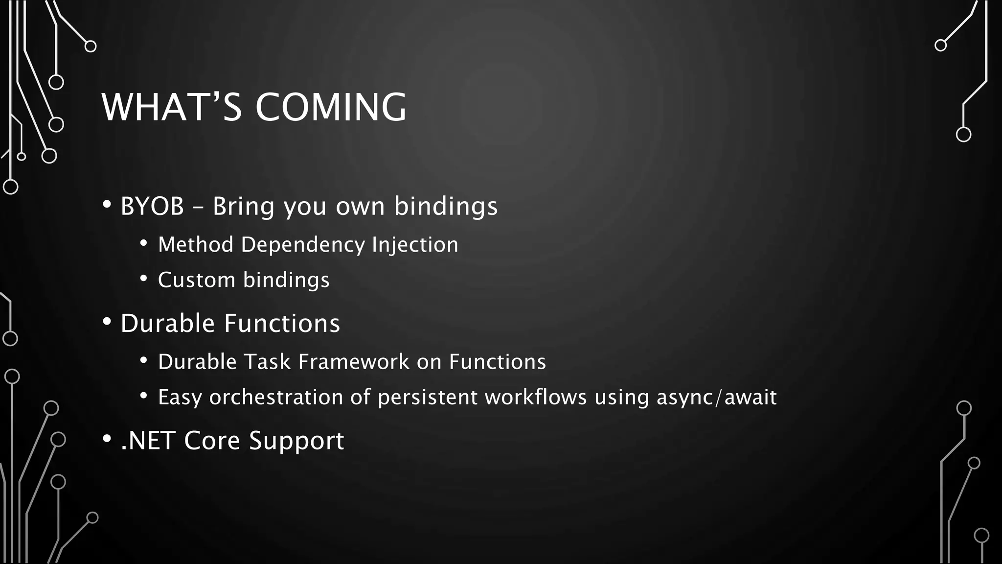 WHAT’S COMING
• BYOB – Bring you own bindings
• Method Dependency Injection
• Custom bindings
• Durable Functions
• Durable Task Framework on Functions
• Easy orchestration of persistent workflows using async/await
• .NET Core Support
 