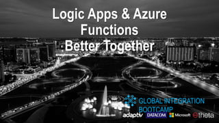 GLOBAL INTEGRATION
BOOTCAMP
Logic Apps & Azure
Functions
Better Together
 