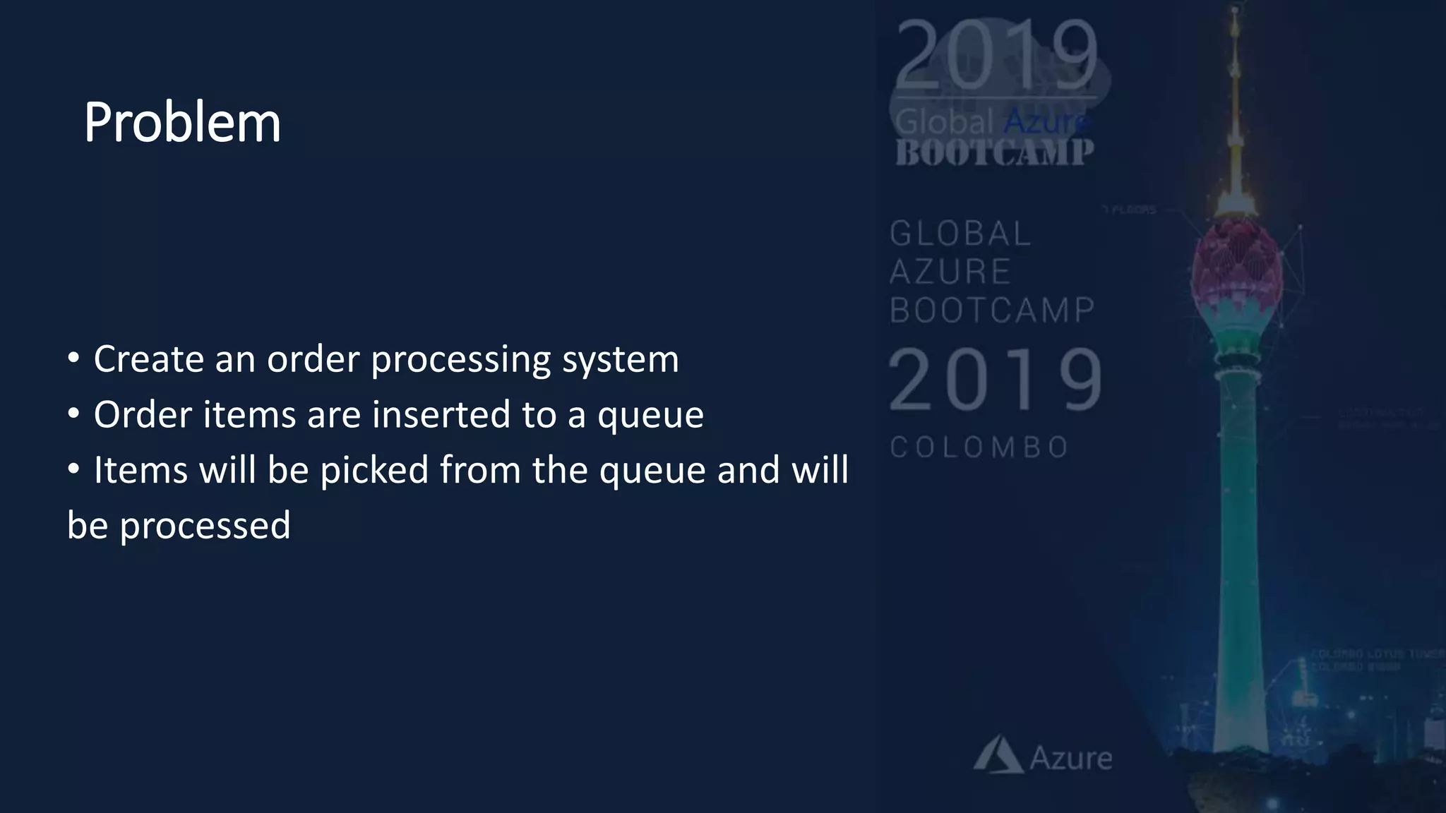 Problem
• Create an order processing system
• Order items are inserted to a queue
• Items will be picked from the queue and will
be processed