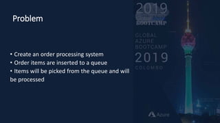 Problem
• Create an order processing system
• Order items are inserted to a queue
• Items will be picked from the queue and will
be processed
 