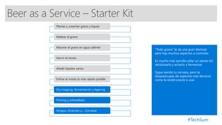 #TechSum
Beer as a Service – Starter Kit
Plantar y cosechar grano y lúpulo
Maltear el grano
Macerar el grano en agua caliente
Hervir el mosto
Añadir lúpulos varios
Enfríar el mosto lo más rápido posible
Dry hopping, fermentación y lagering
Priming y enbotellado
Amigos, Diversión y… ¡Cerveza!
 