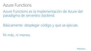 #TechSum
Azure Functions es la implementación de Azure del
paradigma de serverless backend.
Básicamente: desplegar código y que se ejecute.
Ni más, ni menos.
 
