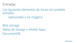 #TechSum
Los siguientes elementos de Azure son posibles
entradas
(adicionales a los triggers)
Blob storage
Tablas de storage o Mobile Apps
DocumentDB
 