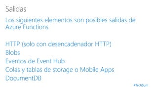#TechSum
Los siguientes elementos son posibles salidas de
Azure Functions
HTTP (solo con desencadenador HTTP)
Blobs
Eventos de Event Hub
Colas y tablas de storage o Mobile Apps
DocumentDB
 