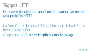 #TechSum
Esto permite ejecutar una función cuando se reciba
una petición HTTP
La función recibe una URL y al invocar dicha URL se
invoca la función
Acepta un parámetro HttpResponseMessage
 