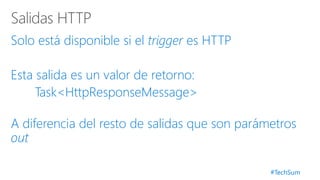 #TechSum
Solo está disponible si el trigger es HTTP
Esta salida es un valor de retorno:
Task<HttpResponseMessage>
A diferencia del resto de salidas que son parámetros
out
 