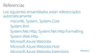 #TechSum
Los siguientes ensamblados están referenciados
automáticamente
mscorlib, System, System.Core
System.Xml
System.Net.Http, System.Net.Http.Formatting
System.Web.Http
Microsoft.Azure.WebJobs
Microsoft.Azure.WebJobs.Host
Microsoft.Azure.WebJobs.Extensions
 