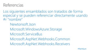 #TechSum
Los siguientes ensamblados son tratados de forma
especial y se pueden referenciar directamente usando
#r “nombre”
Newtonsoft.Json
Microsoft.WindowsAzure.Storage
Microsoft.ServiceBus
Microsoft.AspNet.Webhooks.Common
Microsoft.AspNet.Webhooks.Receivers
 