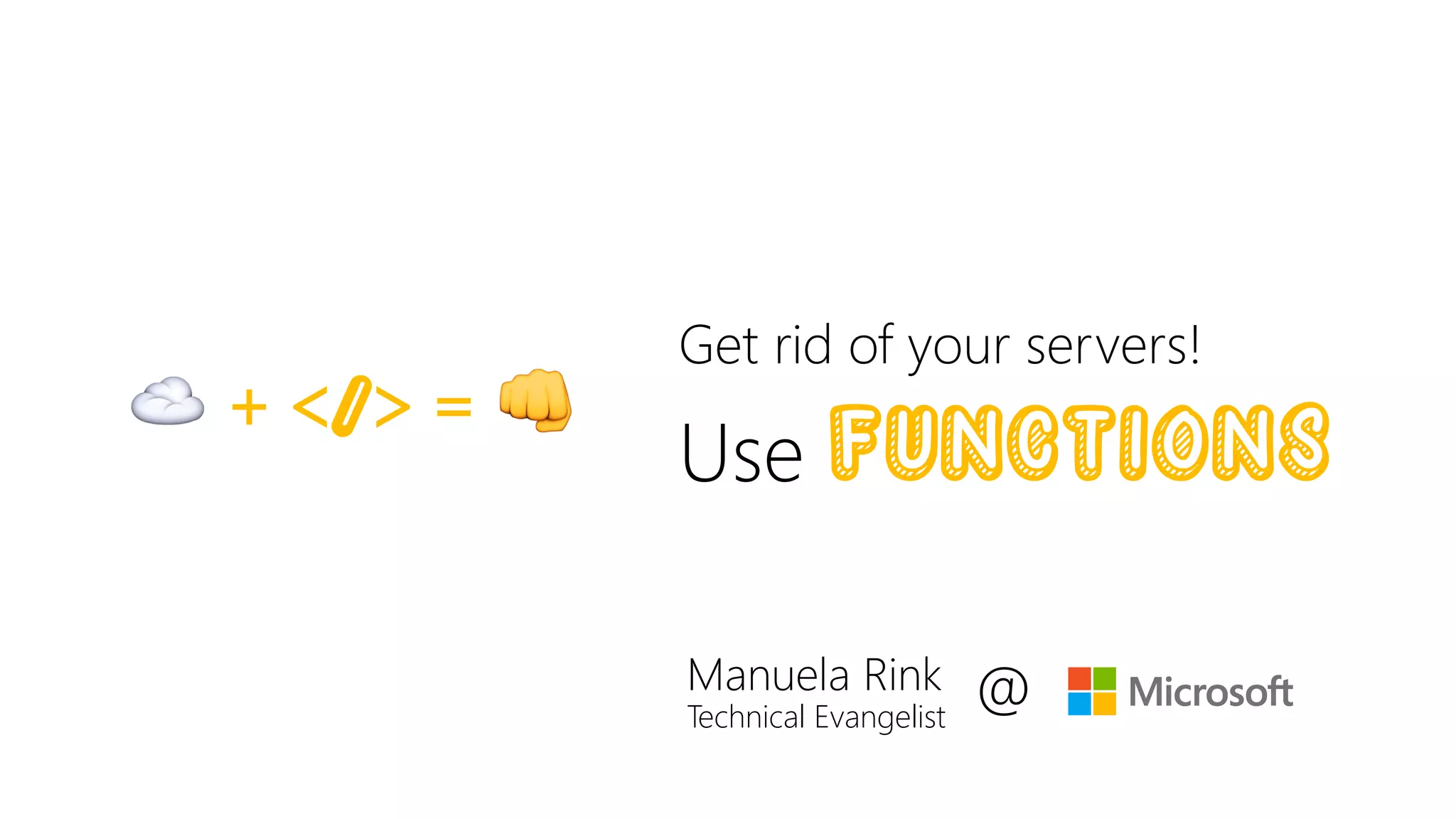 Get rid of your servers!
Use functions☁ + </> = 👊
Manuela Rink
Technical Evangelist
@
 