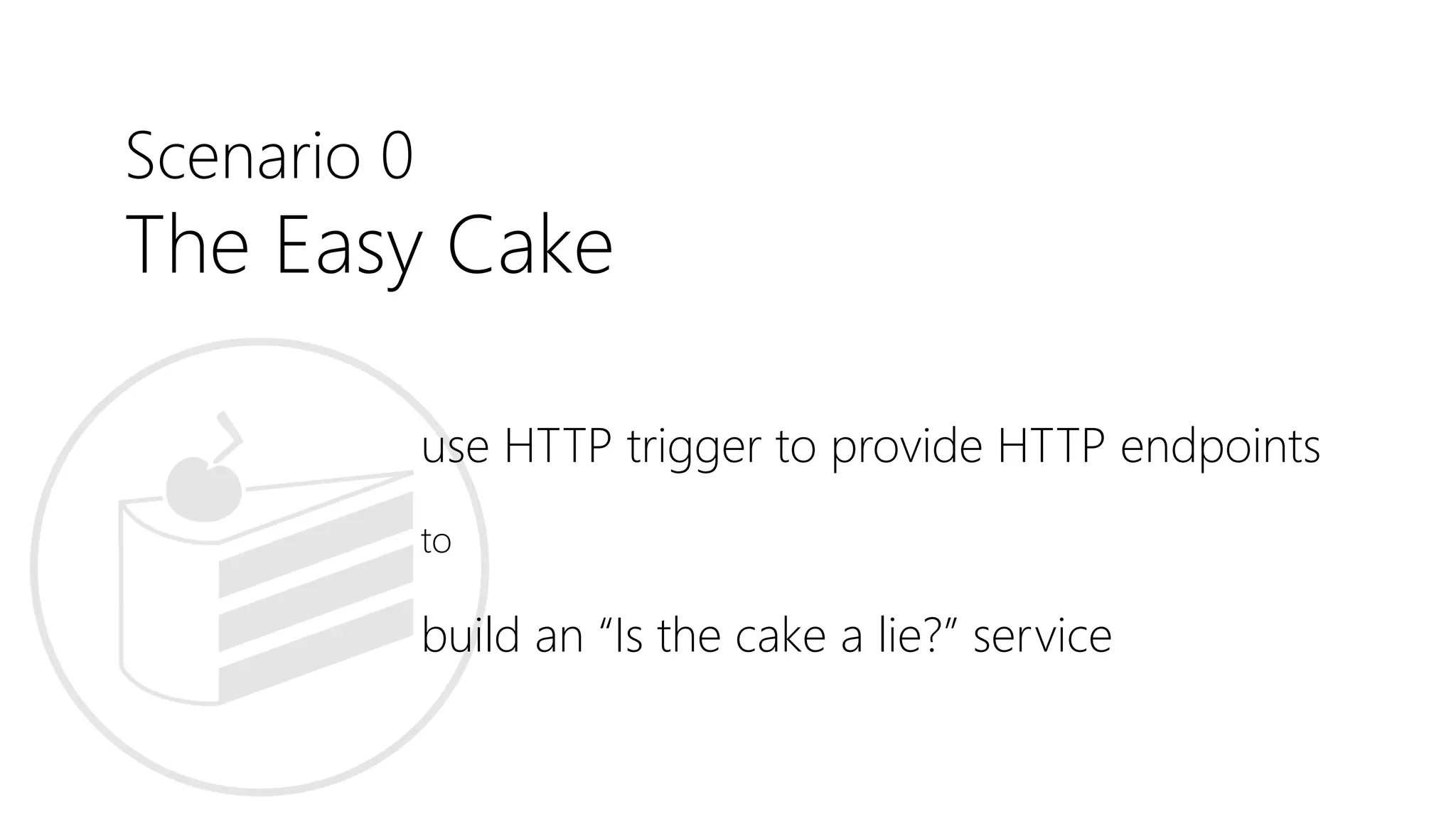 Scenario 0
The Easy Cake
use HTTP trigger to provide HTTP endpoints
to
build an “Is the cake a lie?” service
 