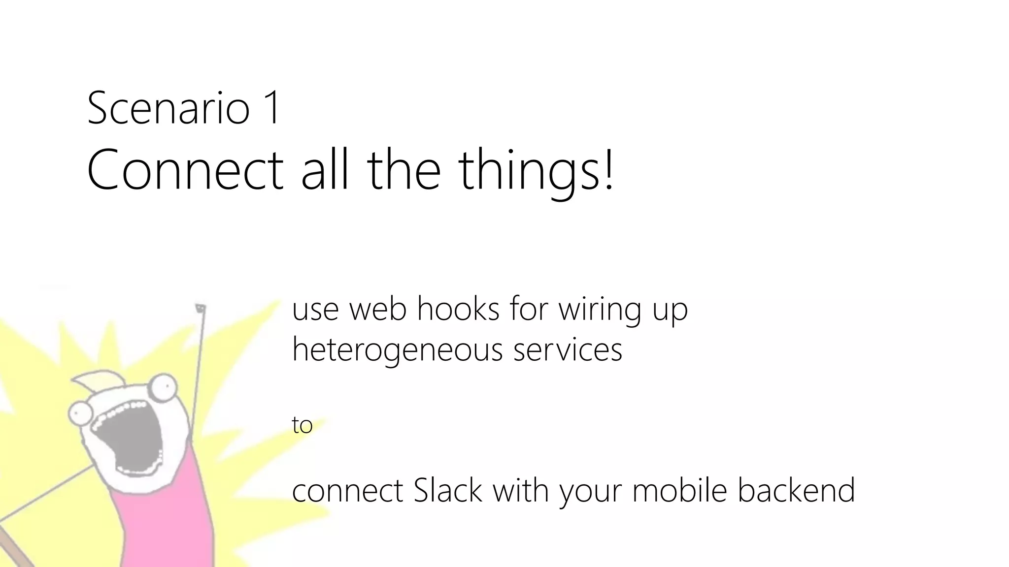 Scenario 1
Connect all the things!
use web hooks for wiring up
heterogeneous services
to
connect Slack with your mobile backend
 