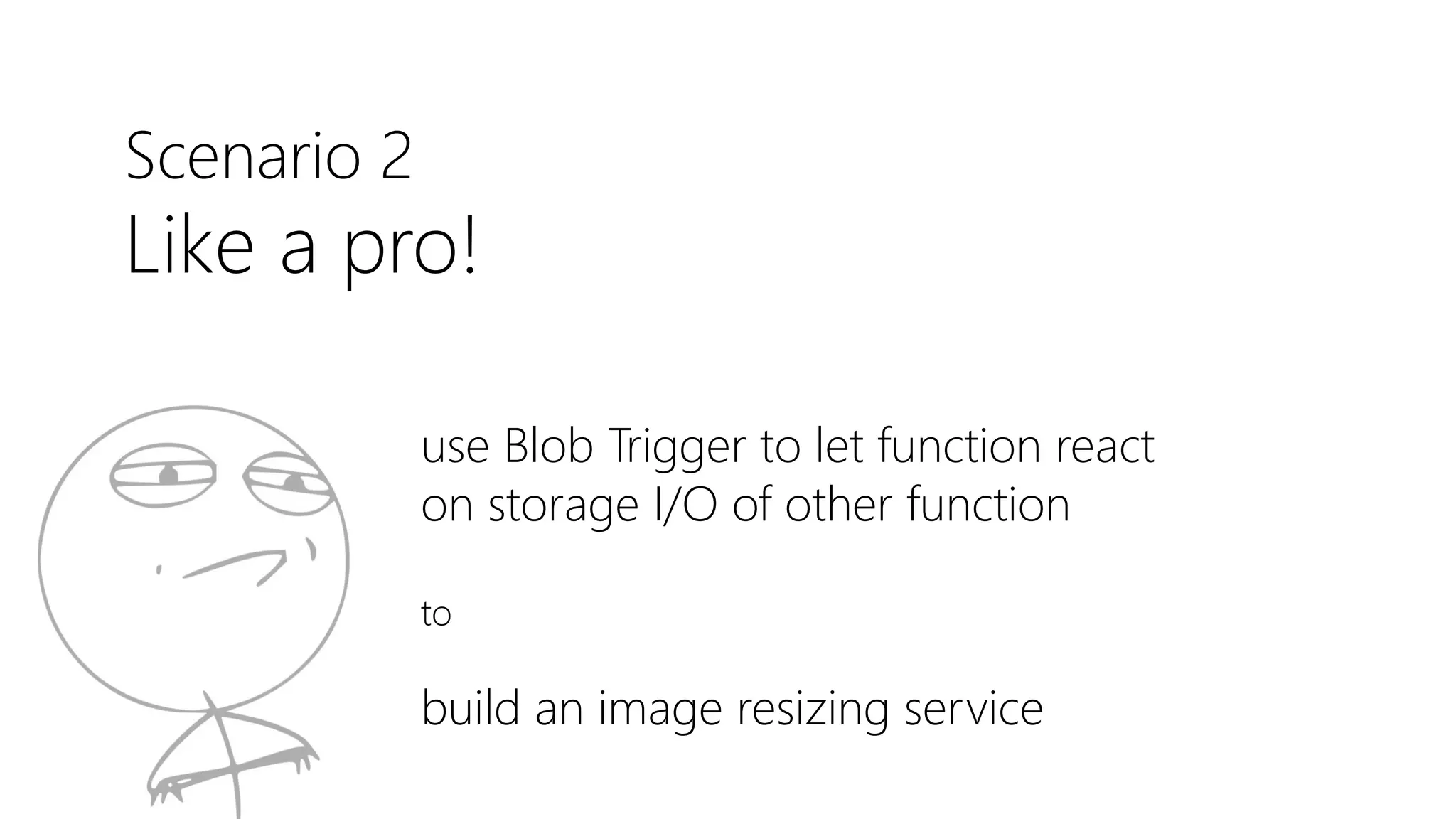Scenario 2
Like a pro!
use Blob Trigger to let function react
on storage I/O of other function
to
build an image resizing service
 