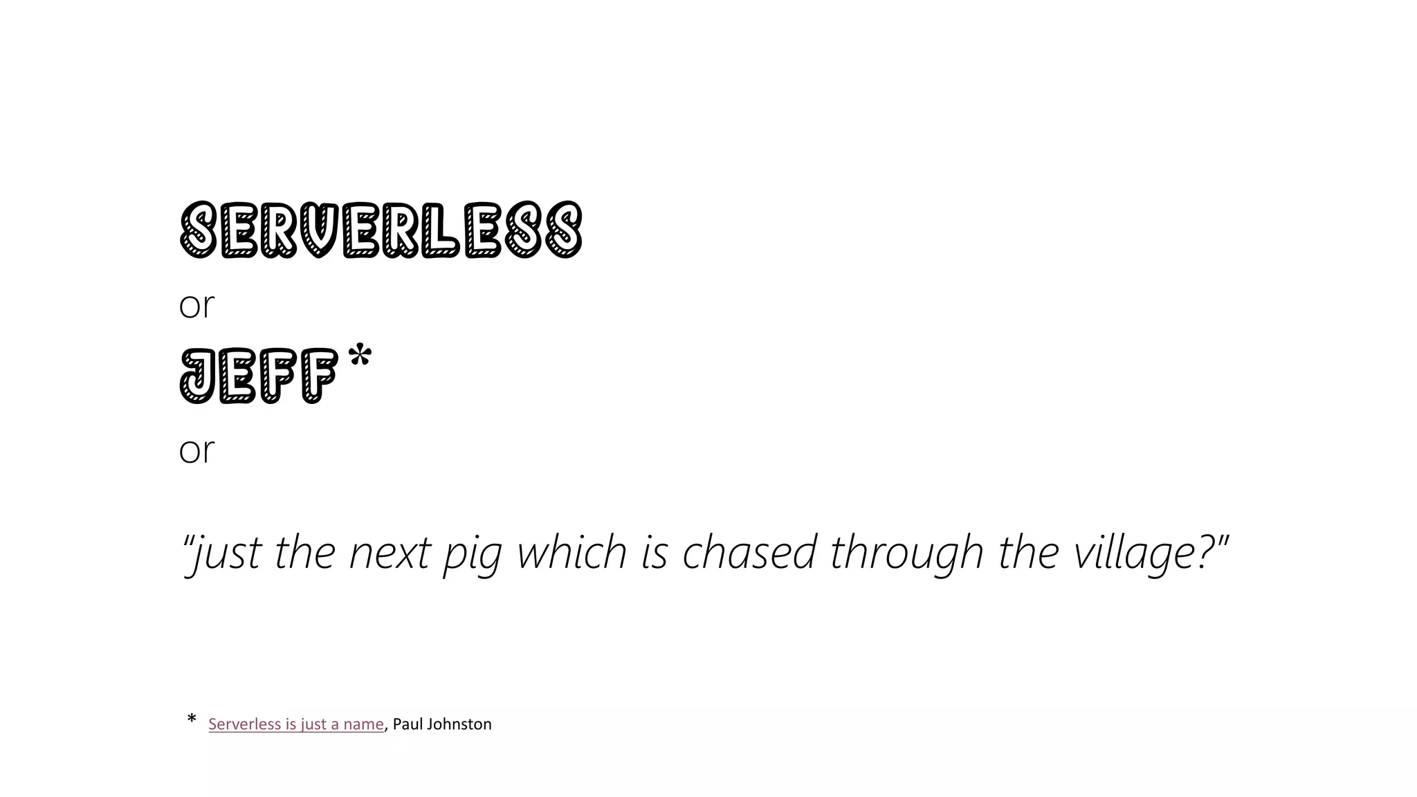 Serverless
or
Jeff*
or
“just the next pig which is chased through the village?”
*		Serverless	is	just	a	name,	Paul	Johnston		
 