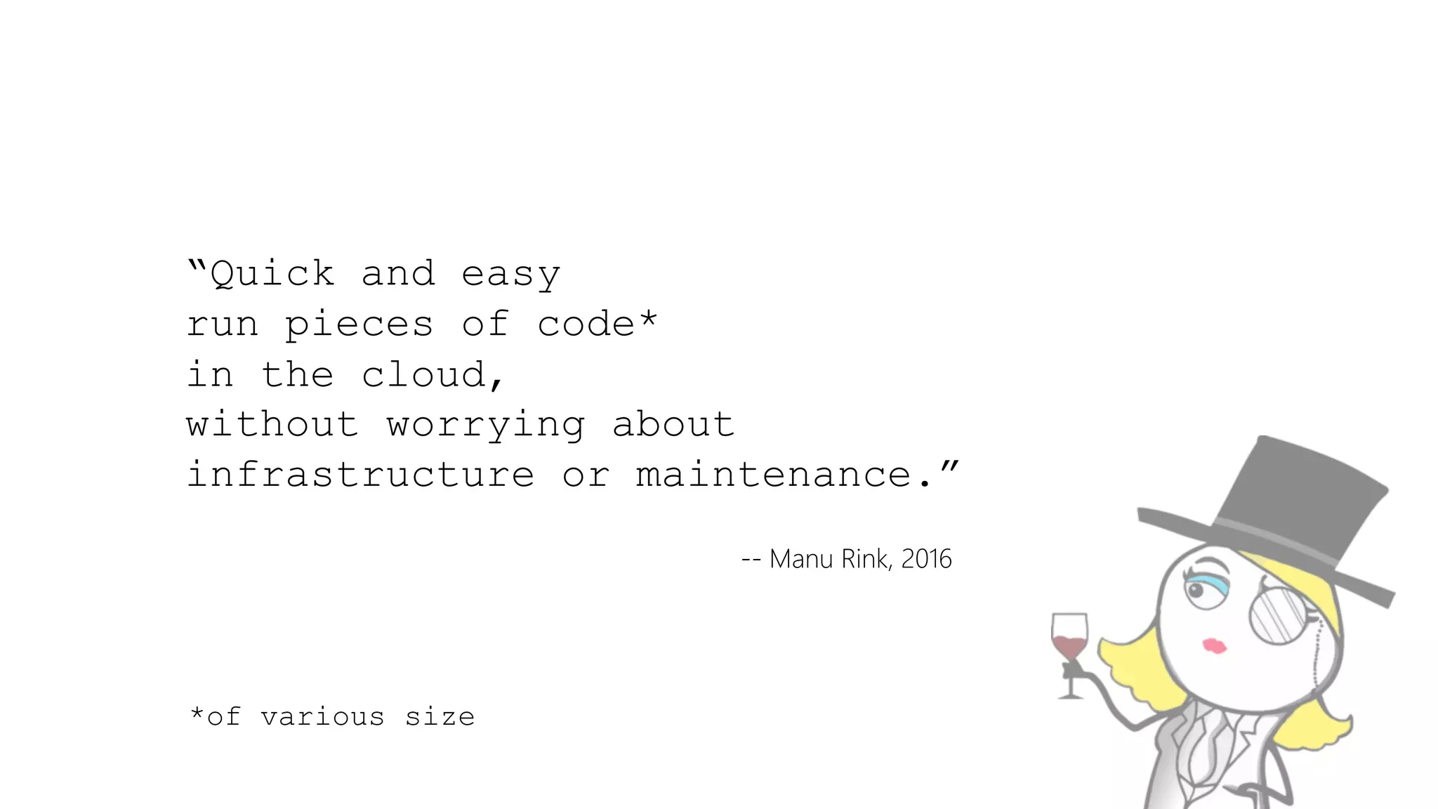 “Quick and easy
run pieces of code*
in the cloud,
without worrying about
infrastructure or maintenance.”
-- Manu Rink, 2016
*of various size
 