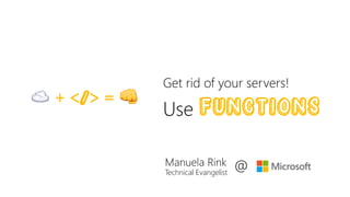 Get rid of your servers!
Use functions☁ + </> = 👊
Manuela Rink
Technical Evangelist
@
 