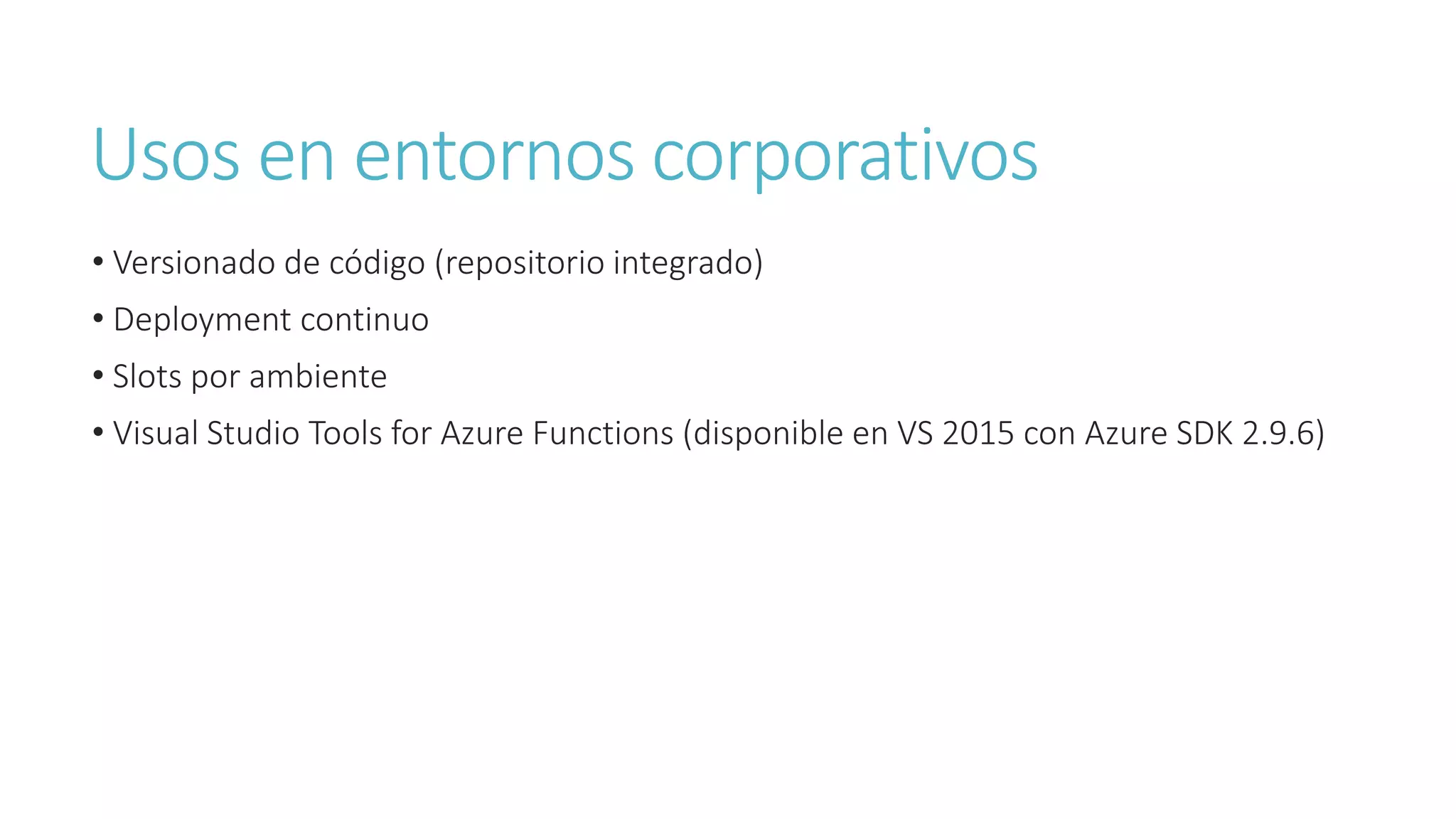 Usos en entornos corporativos
• Versionado de código (repositorio integrado)
• Deployment continuo
• Slots por ambiente
• Visual Studio Tools for Azure Functions (disponible en VS 2015 con Azure SDK 2.9.6)
 