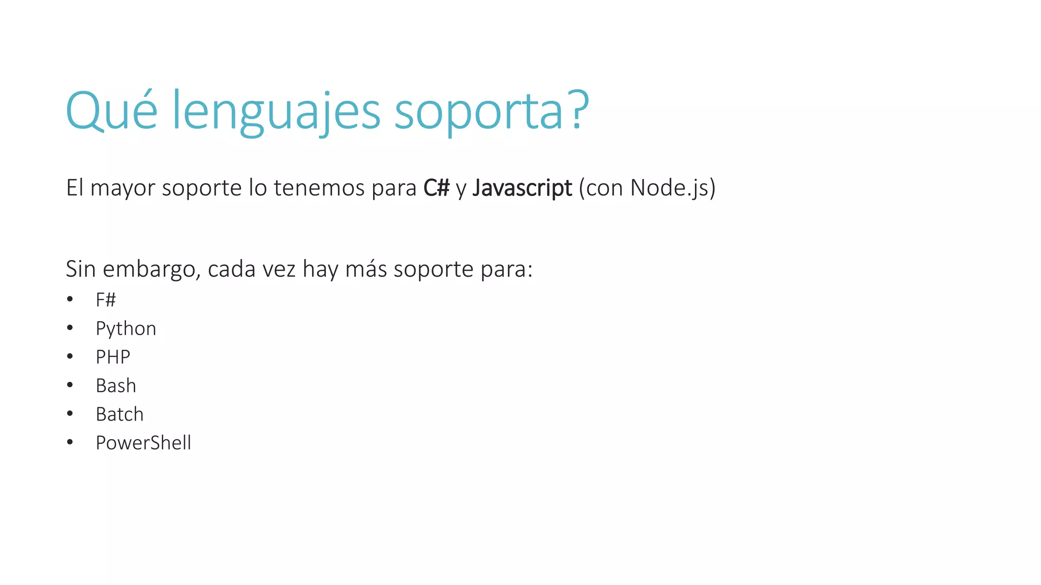 Qué lenguajes soporta?
El mayor soporte lo tenemos para C# y Javascript (con Node.js)
Sin embargo, cada vez hay más soporte para:
• F#
• Python
• PHP
• Bash
• Batch
• PowerShell
 