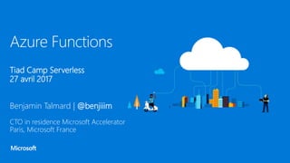 Azure Functions
Tiad Camp Serverless
27 avril 2017
Benjamin Talmard | @benjiiim
CTO in residence Microsoft Accelerator
Paris, Microsoft France
 