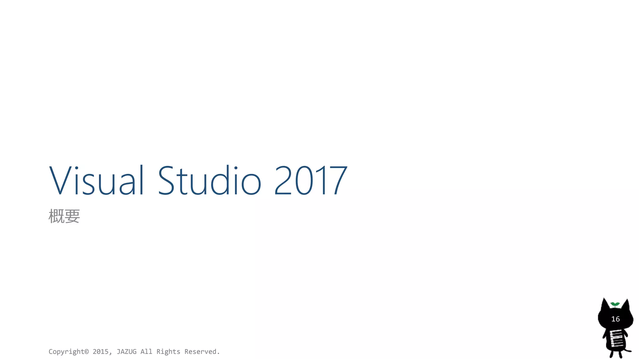 Visual Studio 2017
概要
Copyright© 2015, JAZUG All Rights Reserved.
16
 