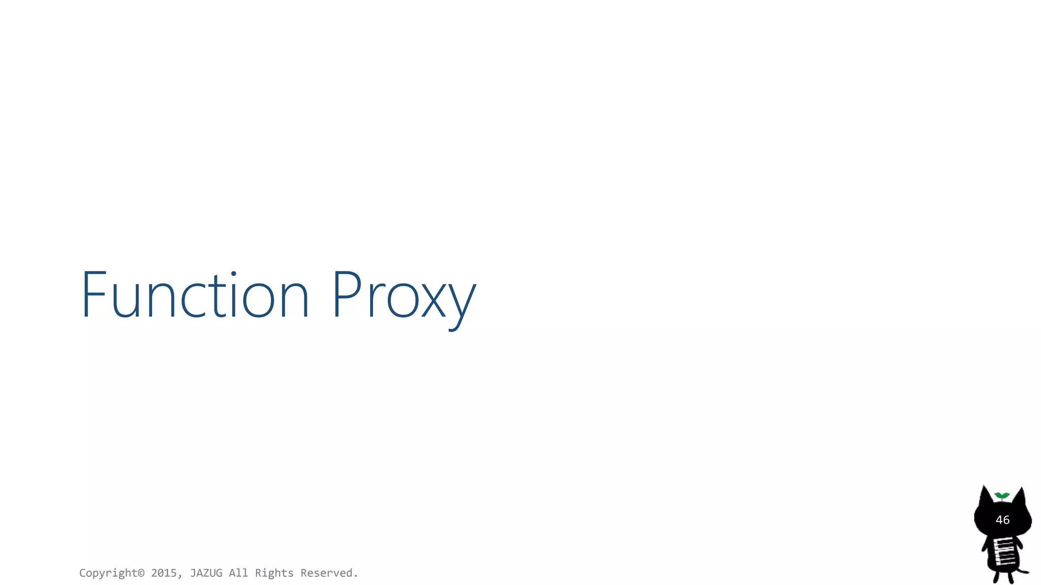 Function Proxy
Copyright© 2015, JAZUG All Rights Reserved.
46
 