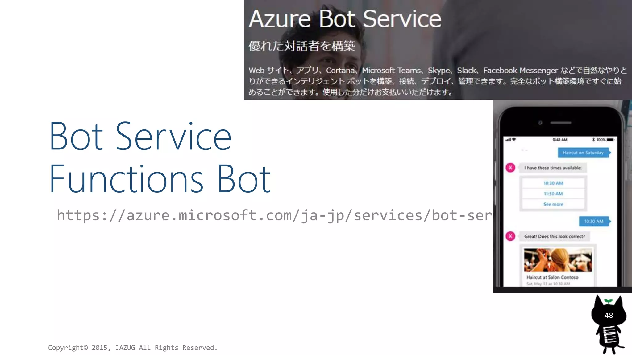 Bot Service
Functions Bot
https://azure.microsoft.com/ja-jp/services/bot-service/
Copyright© 2015, JAZUG All Rights Reserved.
48
 