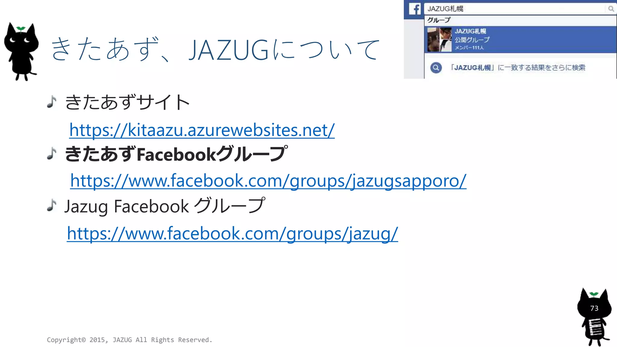 きたあず、JAZUGについて
きたあずサイト
https://kitaazu.azurewebsites.net/
きたあずFacebookグループ
https://www.facebook.com/groups/jazugsapporo/
Jazug Facebook グループ
https://www.facebook.com/groups/jazug/
Copyright© 2015, JAZUG All Rights Reserved.
73
 