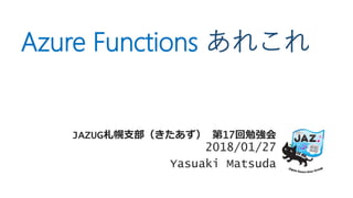 Azure Functions あれこれ
JAZUG札幌支部（きたあず） 第17回勉強会
2018/01/27
Yasuaki Matsuda
 