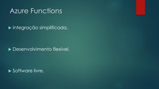 Azure Functions
 Integração simplificada.
 Desenvolvimento flexível.
 Software livre.
 