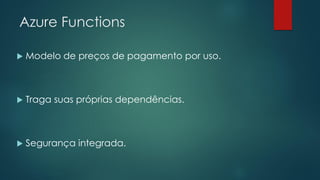 Azure Functions
 Modelo de preços de pagamento por uso.
 Traga suas próprias dependências.
 Segurança integrada.
 