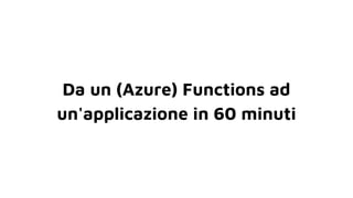 Da un (Azure) Functions ad
un'applicazione in 60 minuti
 