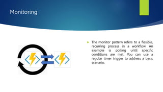 Monitoring
 The monitor pattern refers to a flexible,
recurring process in a workflow. An
example is polling until specific
conditions are met. You can use a
regular timer trigger to address a basic
scenario.
 