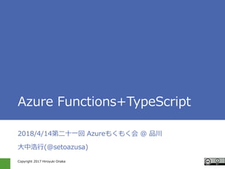 Copyright 2017 Hiroyuki Onaka
Azure Functions+TypeScript
2018/4/14第二十一回 Azureもくもく会 @ 品川
大中浩行(@setoazusa)
 