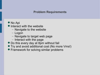 Problem Requirements
No Api
Interact with the website
– Navigate to the website
– Logon
– Navigate to target web page
– ...