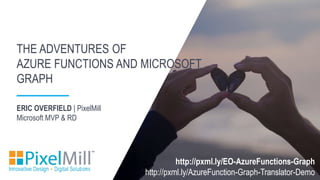 ERIC OVERFIELD | PixelMill
Microsoft MVP & RD
THE ADVENTURES OF
AZURE FUNCTIONS AND MICROSOFT
GRAPH
http://pxml.ly/EO-AzureFunctions-Graph
http://pxml.ly/AzureFunction-Graph-Translator-Demo
 