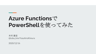 Azure Functionsで
PowerShellを使ってみた
木村 康宏
@tuba_kim/YasuhiroKimura
2020/12/16
 