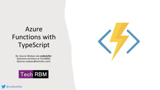 Azure
Functions with
TypeScript
By: Gaurav Madaan aka codestellar
(Solutions Architect at TechRBM)
(Gaurav.madaan@techrbm.com)
@codestellar
 