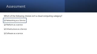 Assessment
Which of the following choices isn't a cloud computing category?
 Networking as a Service
 Platform as a service
 Infrastructure as a Service
 Software as a service
 