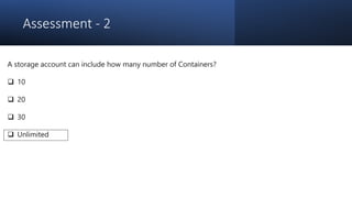 Assessment - 2
A storage account can include how many number of Containers?
 10
 20
 30
 Unlimited
 