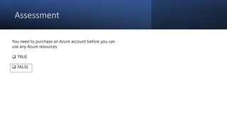 Assessment
You need to purchase an Azure account before you can
use any Azure resources.
 TRUE
 FALSE
 