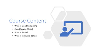Course Content
• What is Cloud Computing
• Cloud Service Model
• What is Azure?
• What is the Azure portal?
 