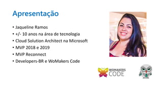 Apresentação
• Jaqueline Ramos
• +/- 10 anos na área de tecnologia
• Cloud Solution Architect na Microsoft
• MVP 2018 e 2019
• MVP Reconnect
• Developers-BR e WoMakers Code
 