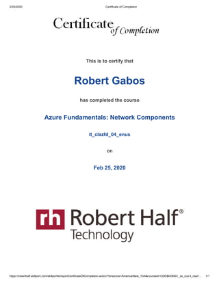 2/25/2020 Certificate of Completion
https://roberthalf.skillport.com/skillportfe/reportCertificateOfCompletion.action?timezone=America/New_York&courseid=CDE$429063:_ss_cca:it_clazf… 1/1
This is to certify that
Robert Gabos
has completed the course
Azure Fundamentals: Network Components
it_clazfd_04_enus
on
Feb 25, 2020
 