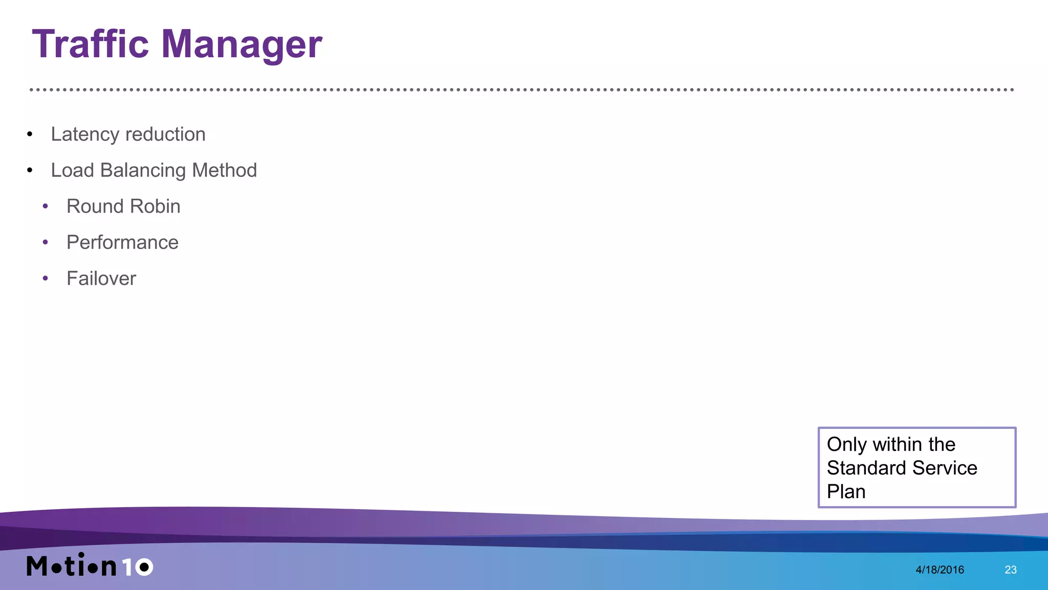 Traffic Manager
• Latency reduction
• Load Balancing Method
• Round Robin
• Performance
• Failover
4/18/2016 23
Only within the
Standard Service
Plan
 
